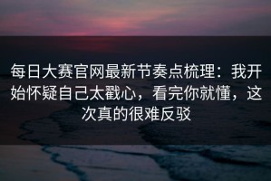 每日大赛官网最新节奏点梳理：我开始怀疑自己太戳心，看完你就懂，这次真的很难反驳