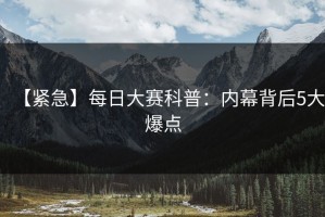 【紧急】每日大赛科普：内幕背后5大爆点