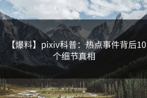 【爆料】pixiv科普：热点事件背后10个细节真相
