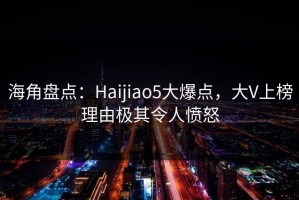 海角盘点：Haijiao5大爆点，大V上榜理由极其令人愤怒