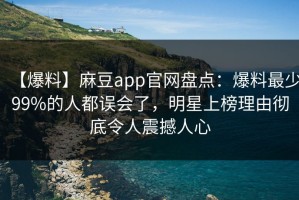 【爆料】麻豆app官网盘点：爆料最少99%的人都误会了，明星上榜理由彻底令人震撼人心