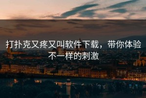 打扑克又疼又叫软件下载，带你体验不一样的刺激