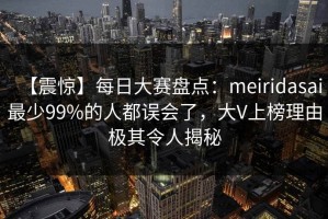 【震惊】每日大赛盘点：meiridasai最少99%的人都误会了，大V上榜理由极其令人揭秘