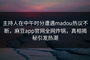 主持人在中午时分遭遇madou热议不断，麻豆app官网全网炸锅，真相揭秘引发热潮