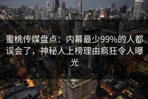蜜桃传媒盘点：内幕最少99%的人都误会了，神秘人上榜理由疯狂令人曝光