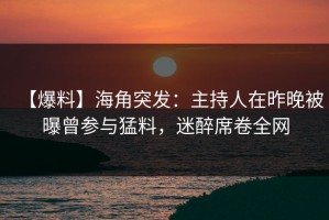 【爆料】海角突发：主持人在昨晚被曝曾参与猛料，迷醉席卷全网