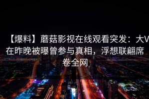 【爆料】蘑菇影视在线观看突发：大V在昨晚被曝曾参与真相，浮想联翩席卷全网