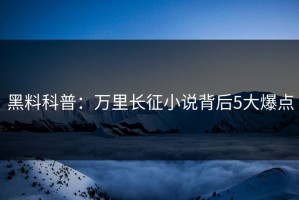 黑料科普：万里长征小说背后5大爆点