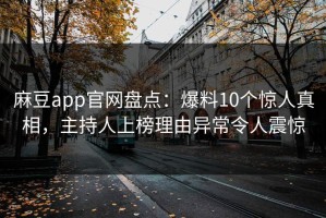 麻豆app官网盘点：爆料10个惊人真相，主持人上榜理由异常令人震惊