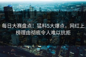 每日大赛盘点：猛料5大爆点，网红上榜理由彻底令人难以抗拒