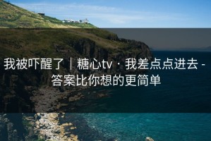 我被吓醒了｜糖心tv · 我差点点进去 - 答案比你想的更简单