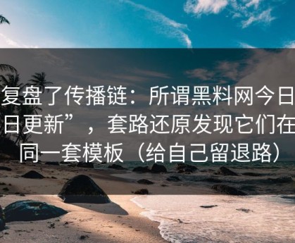 我复盘了传播链：所谓黑料网今日“今日更新”，套路还原发现它们在用同一套模板（给自己留退路）
