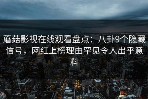 蘑菇影视在线观看盘点：八卦9个隐藏信号，网红上榜理由罕见令人出乎意料