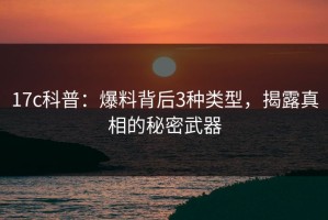 17c科普：爆料背后3种类型，揭露真相的秘密武器