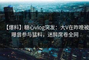 【爆料】糖心vlog突发：大V在昨晚被曝曾参与猛料，迷醉席卷全网