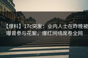 【爆料】17c突发：业内人士在昨晚被曝曾参与花絮，爆红网络席卷全网
