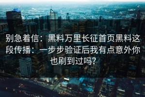别急着信：黑料万里长征首页黑料这段传播：一步步验证后我有点意外你也刷到过吗？