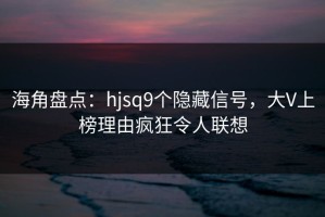 海角盘点：hjsq9个隐藏信号，大V上榜理由疯狂令人联想