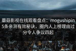 蘑菇影视在线观看盘点：mogushipin5条亲测有效秘诀，圈内人上榜理由过分令人争议四起