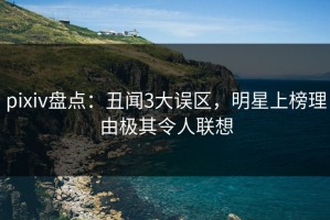 pixiv盘点：丑闻3大误区，明星上榜理由极其令人联想