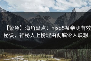 【紧急】海角盘点：hjsq5条亲测有效秘诀，神秘人上榜理由彻底令人联想