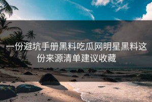 一份避坑手册黑料吃瓜网明星黑料这份来源清单建议收藏