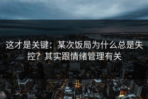 这才是关键：某次饭局为什么总是失控？其实跟情绪管理有关
