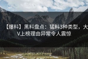 【爆料】黑料盘点：猛料3种类型，大V上榜理由异常令人震惊