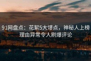 91网盘点：花絮5大爆点，神秘人上榜理由异常令人刷爆评论