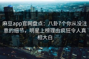 麻豆app官网盘点：八卦7个你从没注意的细节，明星上榜理由疯狂令人真相大白