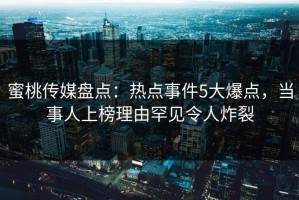 蜜桃传媒盘点：热点事件5大爆点，当事人上榜理由罕见令人炸裂