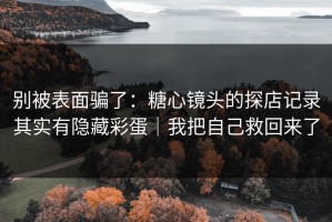 别被表面骗了：糖心镜头的探店记录其实有隐藏彩蛋｜我把自己救回来了