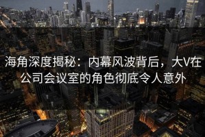 海角深度揭秘：内幕风波背后，大V在公司会议室的角色彻底令人意外