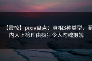 【震惊】pixiv盘点：真相3种类型，圈内人上榜理由疯狂令人勾魂摄魄