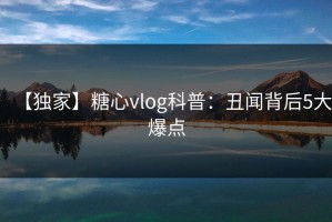 【独家】糖心vlog科普：丑闻背后5大爆点