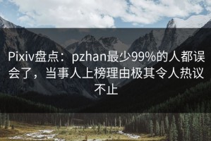 Pixiv盘点：pzhan最少99%的人都误会了，当事人上榜理由极其令人热议不止