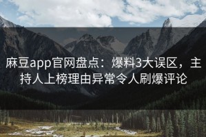 麻豆app官网盘点：爆料3大误区，主持人上榜理由异常令人刷爆评论