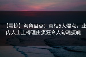 【震惊】海角盘点：真相5大爆点，业内人士上榜理由疯狂令人勾魂摄魄