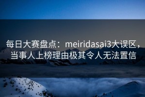 每日大赛盘点：meiridasai3大误区，当事人上榜理由极其令人无法置信