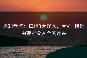 黑料盘点：真相3大误区，大V上榜理由夸张令人全网炸裂