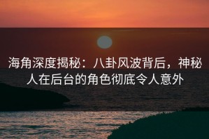 海角深度揭秘：八卦风波背后，神秘人在后台的角色彻底令人意外
