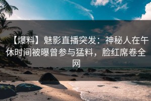 【爆料】魅影直播突发：神秘人在午休时间被曝曾参与猛料，脸红席卷全网