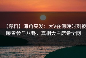 【爆料】海角突发：大V在傍晚时刻被曝曾参与八卦，真相大白席卷全网