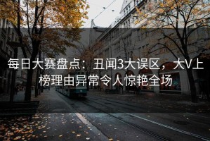 每日大赛盘点：丑闻3大误区，大V上榜理由异常令人惊艳全场
