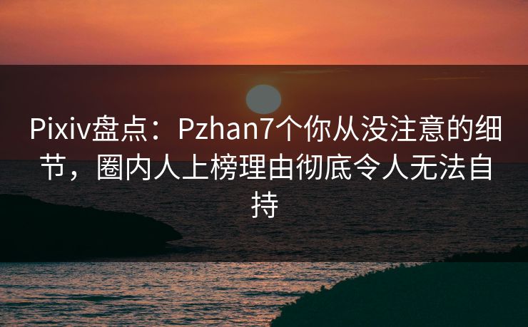 Pixiv盘点:Pzhan7个你从没注意的细节,圈内人上榜理由彻底令人无法自持 Pixiv盘点:Pzhan7个你从没注意的细节,圈内人上榜理由彻底令人无法自持