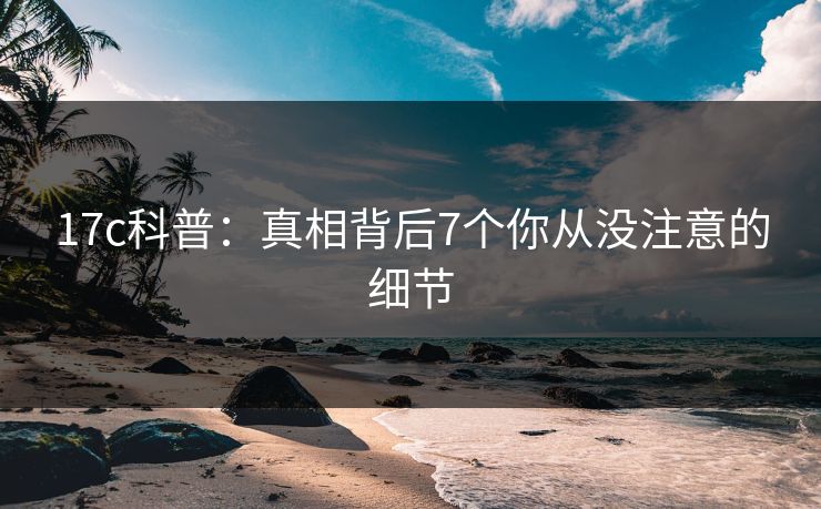 17c科普:真相背后7个你从没注意的细节 17c科普:真相背后7个你从没注意的细节