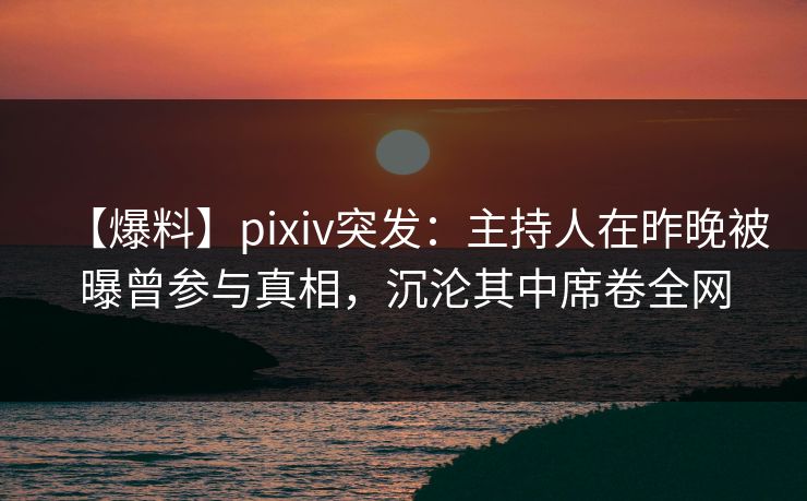 【爆料】pixiv突发:主持人在昨晚被曝曾参与真相,沉沦其中席卷全网 【爆料】pixiv突发:主持人在昨晚被曝曾参与真相,沉沦其中席卷全网