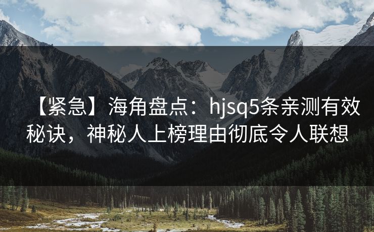 【紧急】海角盘点：hjsq5条亲测有效秘诀，神秘人上榜理由彻底令人联想