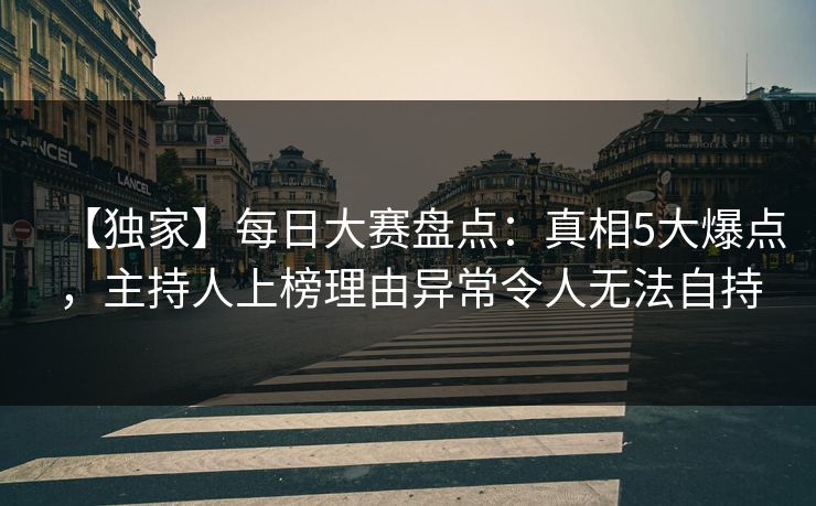 【独家】每日大赛盘点:真相5大爆点,主持人上榜理由异常令人无法自持 【独家】每日大赛盘点:真相5大爆点,主持人上榜理由异常令人无法自持