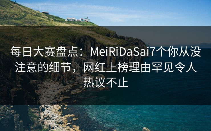 每日大赛盘点:MeiRiDaSai7个你从没注意的细节,网红上榜理由罕见令人热议不止 每日大赛盘点:MeiRiDaSai7个你从没注意的细节,网红上榜理由罕见令人热议不止